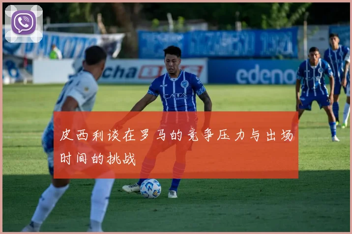 皮西利谈在罗马的竞争压力与出场时间的挑战