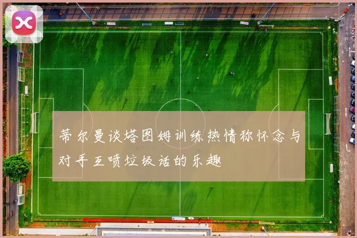 蒂尔曼谈塔图姆训练热情称怀念与对手互喷垃圾话的乐趣
