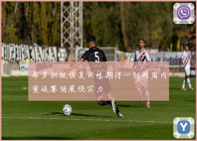 希罗积极恢复训练期待一到两周内重返赛场展现实力