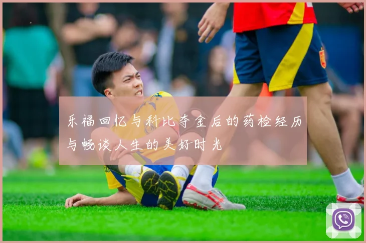 乐福回忆与科比夺金后的药检经历与畅谈人生的美好时光