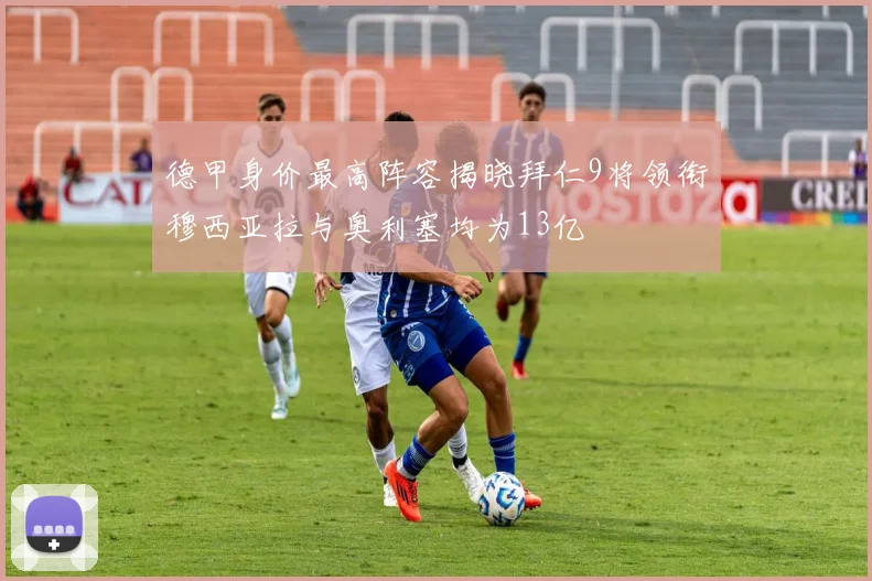 德甲身价最高阵容揭晓拜仁9将领衔穆西亚拉与奥利塞均为13亿