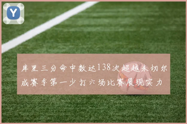库里三分命中数达138次超越米切尔成赛季第一少打六场比赛展现实力