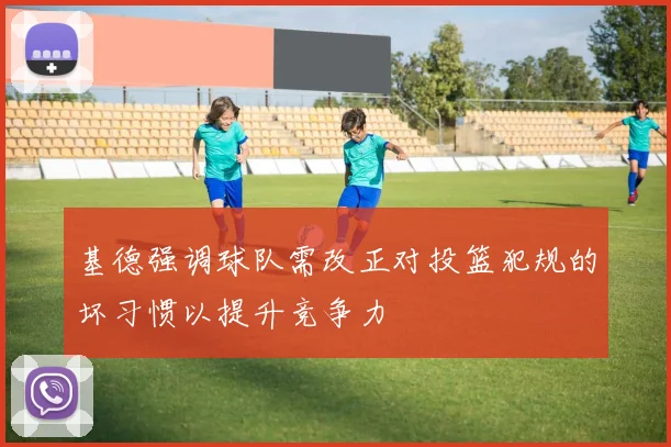 基德强调球队需改正对投篮犯规的坏习惯以提升竞争力