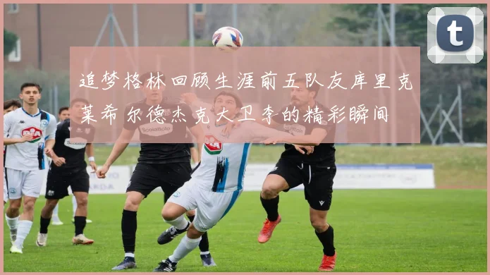 追梦格林回顾生涯前五队友库里克莱希尔德杰克大卫李的精彩瞬间