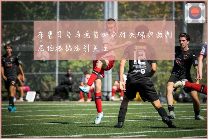 布鲁日与马竞首回合对决瑞典裁判尼伯格执法引关注