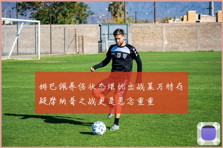 姆巴佩养伤状态堪忧出战莱万特存疑摩纳哥之战更是悬念重重