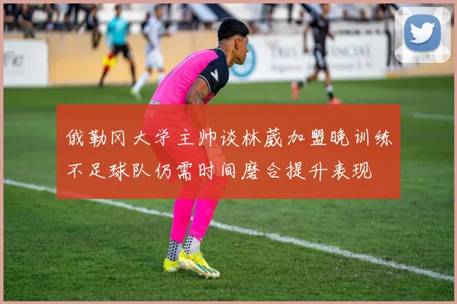 俄勒冈大学主帅谈林葳加盟晚训练不足球队仍需时间磨合提升表现