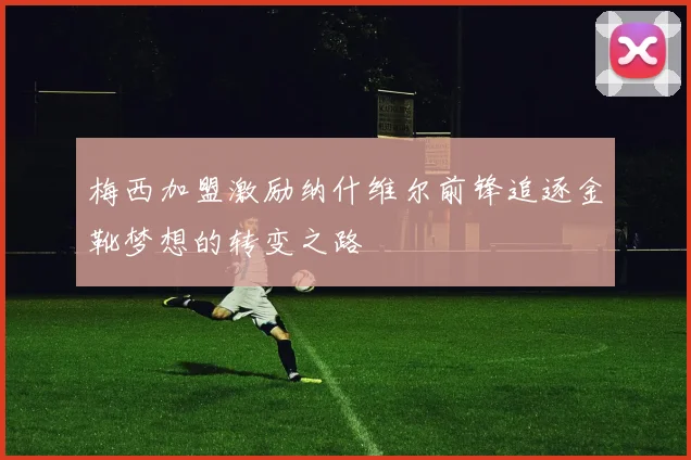梅西加盟激励纳什维尔前锋追逐金靴梦想的转变之路