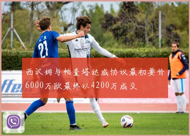 西汉姆与帕奎塔达成协议最初要价6000万欧最终以4200万成交