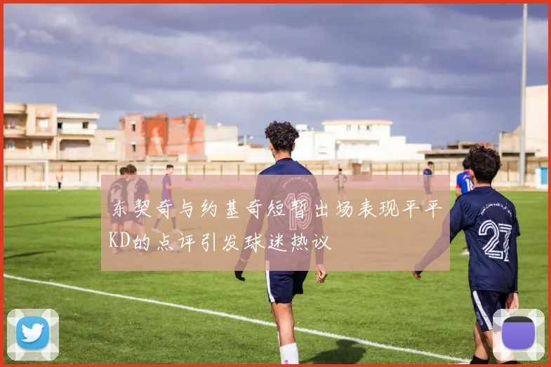 东契奇与约基奇短暂出场表现平平KD的点评引发球迷热议