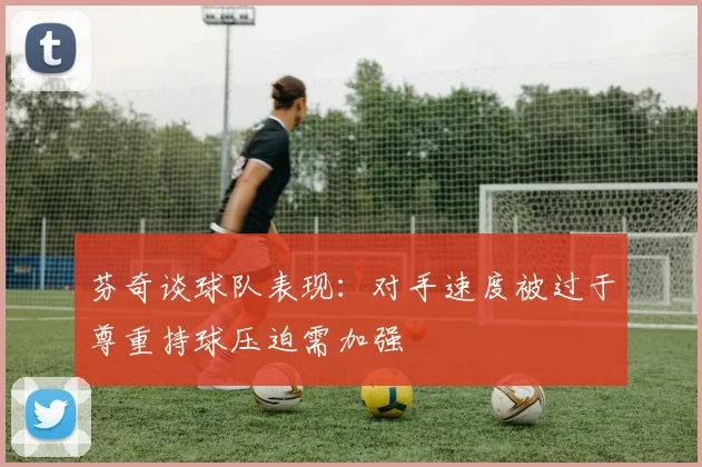 芬奇谈球队表现：对手速度被过于尊重持球压迫需加强