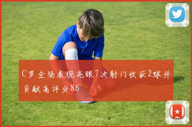C罗全场表现亮眼7次射门收获2球并贡献高评分86