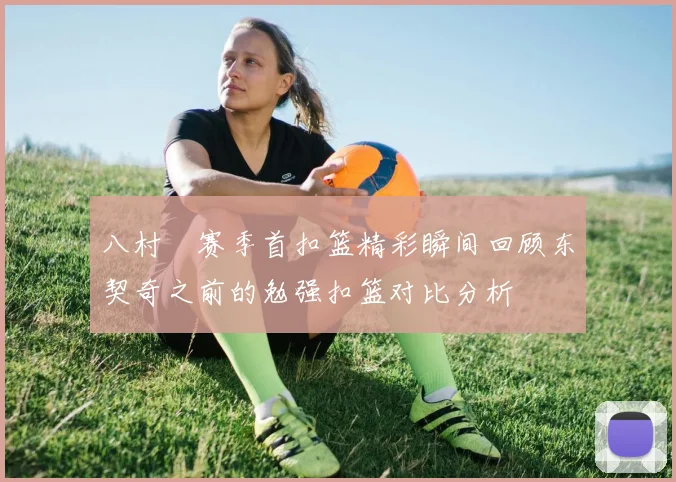 八村塁赛季首扣篮精彩瞬间回顾东契奇之前的勉强扣篮对比分析