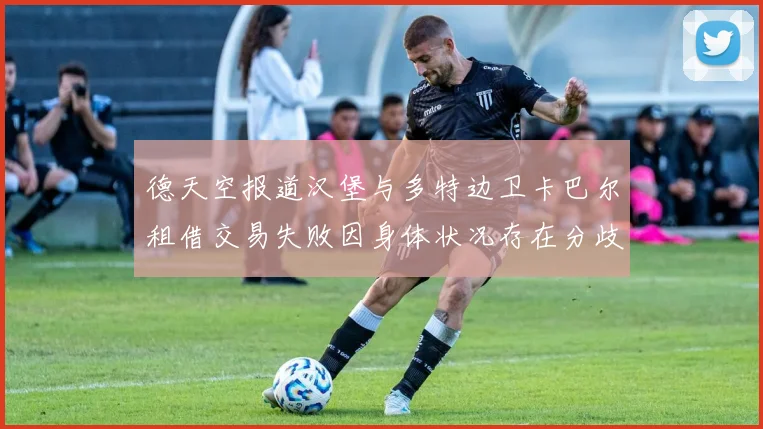 德天空报道汉堡与多特边卫卡巴尔租借交易失败因身体状况存在分歧