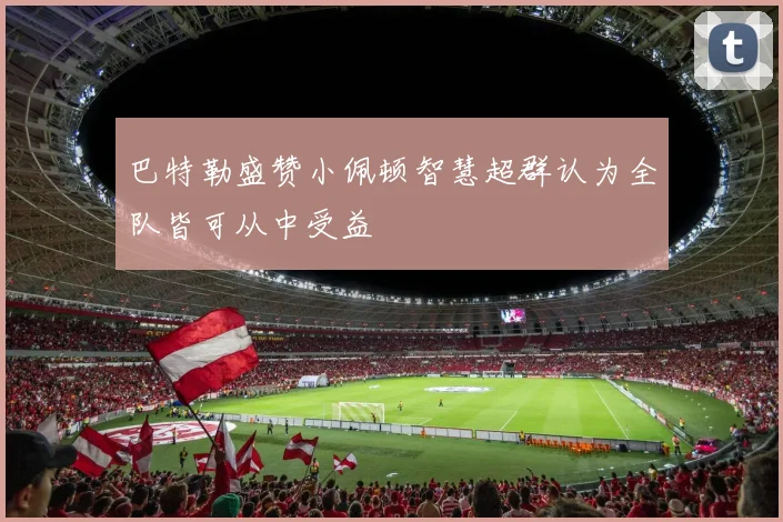 巴特勒盛赞小佩顿智慧超群认为全队皆可从中受益