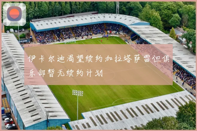 伊卡尔迪渴望续约加拉塔萨雷但俱乐部暂无续约计划