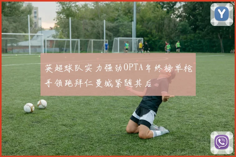 英超球队实力强劲OPTA年终榜单枪手领跑拜仁曼城紧随其后