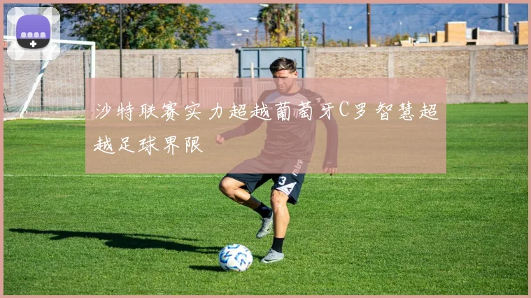 沙特联赛实力超越葡萄牙C罗智慧超越足球界限