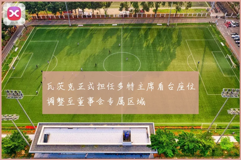 瓦茨克正式担任多特主席看台座位调整至董事会专属区域