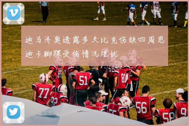 迪马济奥透露多夫比克伤缺四周恩迪卡脚踝受伤情况堪忧