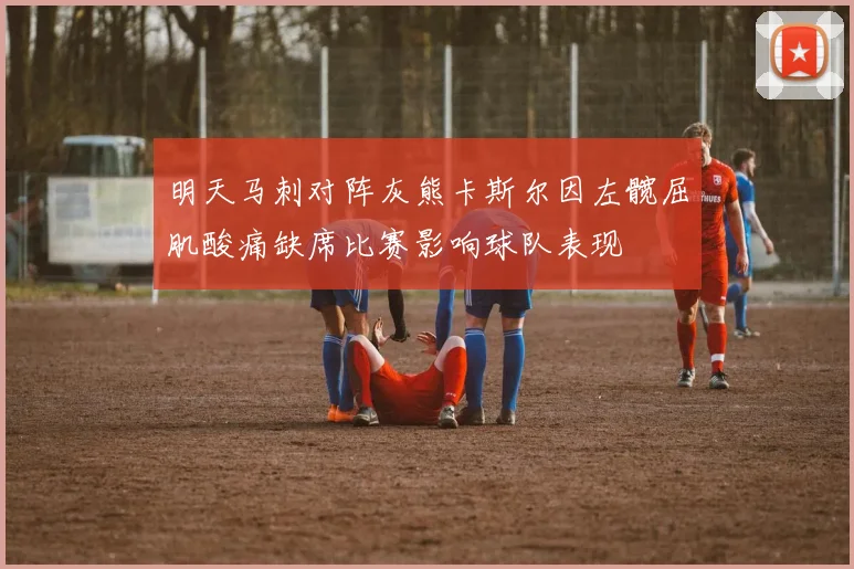 明天马刺对阵灰熊卡斯尔因左髋屈肌酸痛缺席比赛影响球队表现