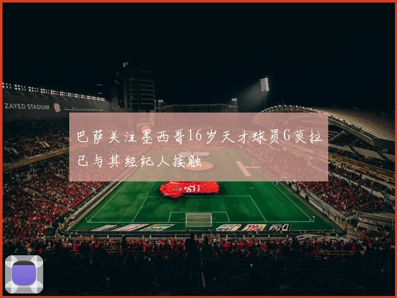 巴萨关注墨西哥16岁天才球员G莫拉已与其经纪人接触