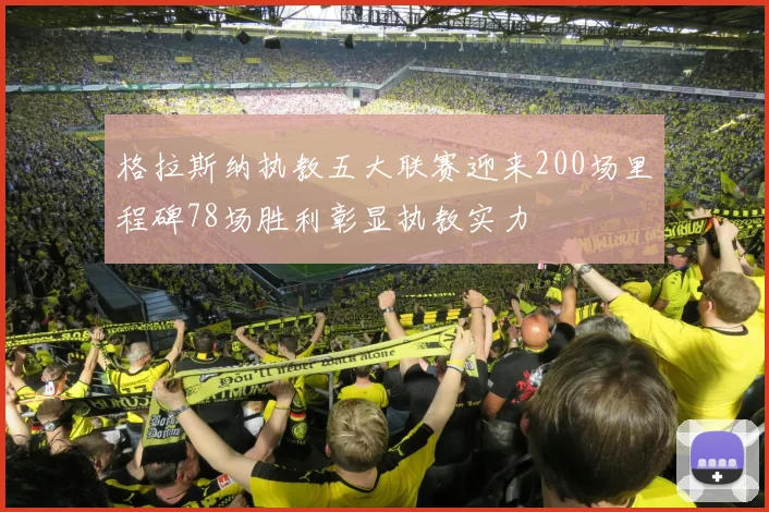 格拉斯纳执教五大联赛迎来200场里程碑78场胜利彰显执教实力